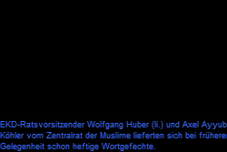 EKD-Ratsvorsitzender Wolfgang Huber (li.) und Axel Ayyub
Köhler vom Zentralrat der Muslime lieferten sich bei früherer
Gelegenheit schon heftige Wortgefechte. EKD-Ratsvorsitzender Wolfgang Huber (li.) und Axel Ayyub
Köhler vom Zentralrat der Muslime lieferten sich bei früherer
Gelegenheit schon heftige Wortgefechte.